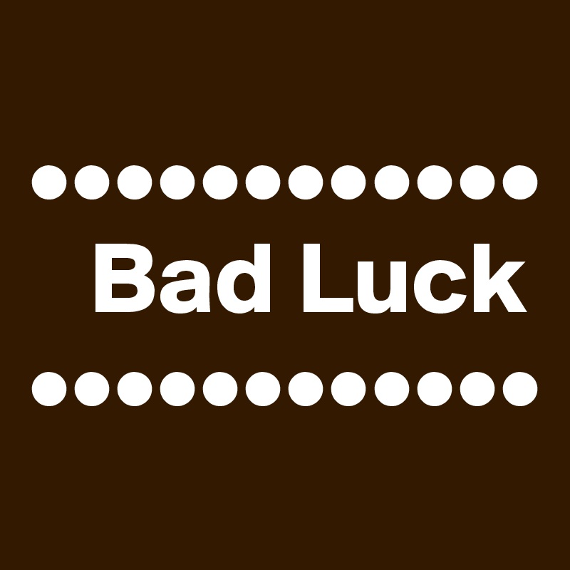 
••••••••••••
   Bad Luck
••••••••••••