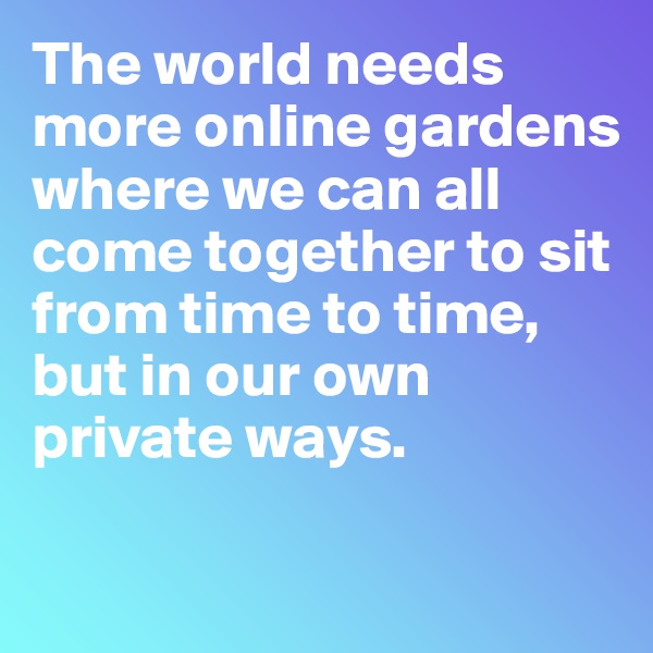 The world needs more online gardens where we can all come together to sit from time to time, but in our own private ways.

