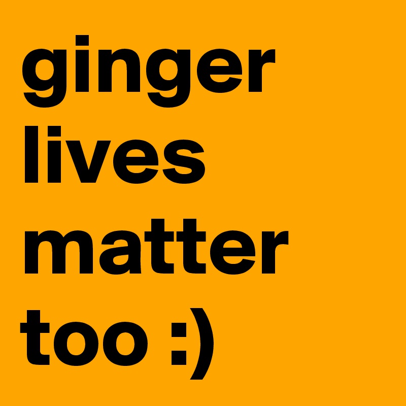 ginger lives matter too :)