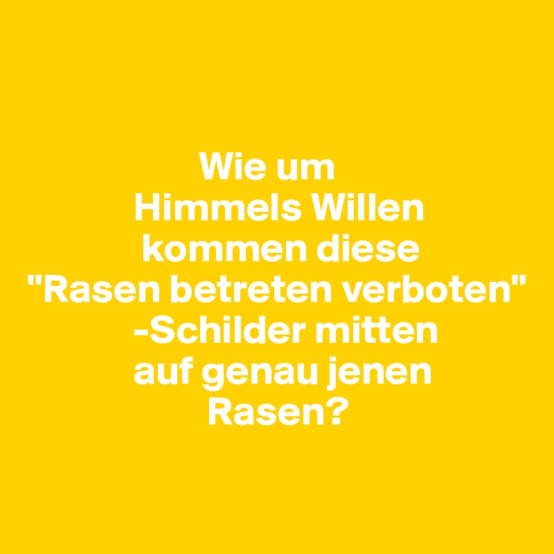 


                     Wie um
             Himmels Willen
              kommen diese 
"Rasen betreten verboten"
             -Schilder mitten 
             auf genau jenen 
                      Rasen?

