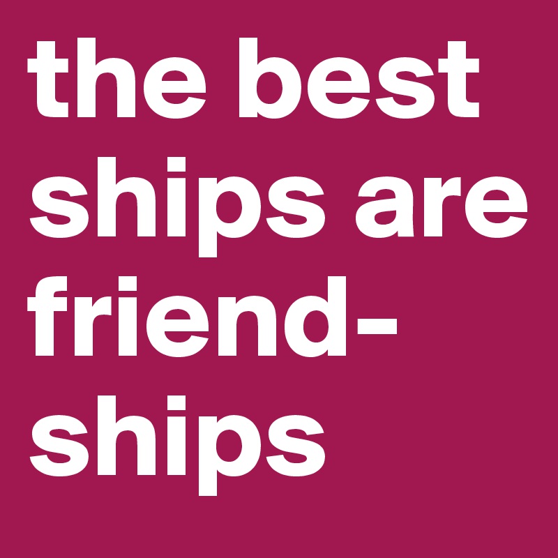the best ships are friend-ships