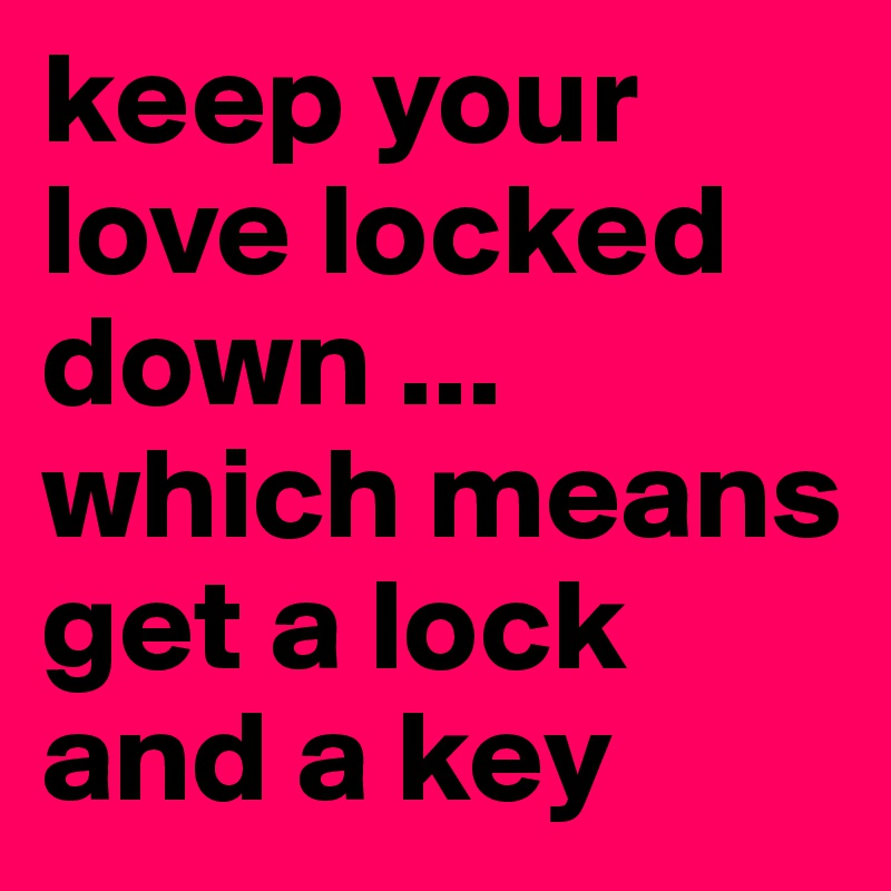 keep your love locked down ... which means get a lock and a key 