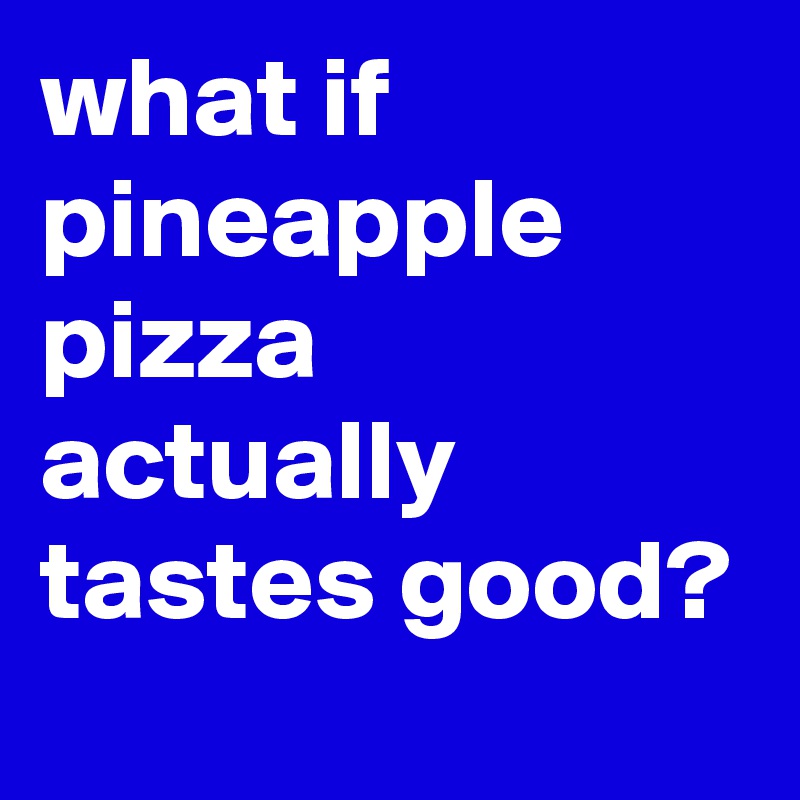 what if pineapple pizza actually tastes good?