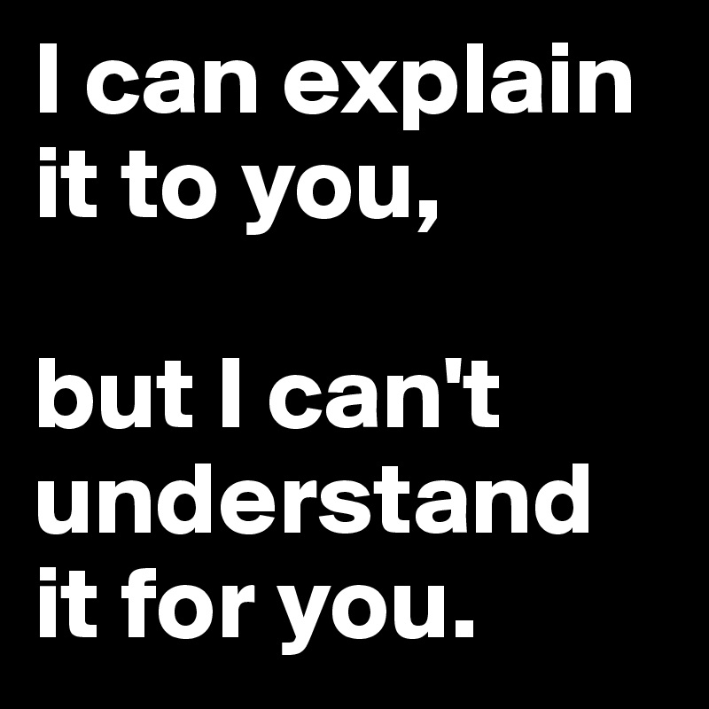 I can explain it to you, 

but I can't understand it for you.