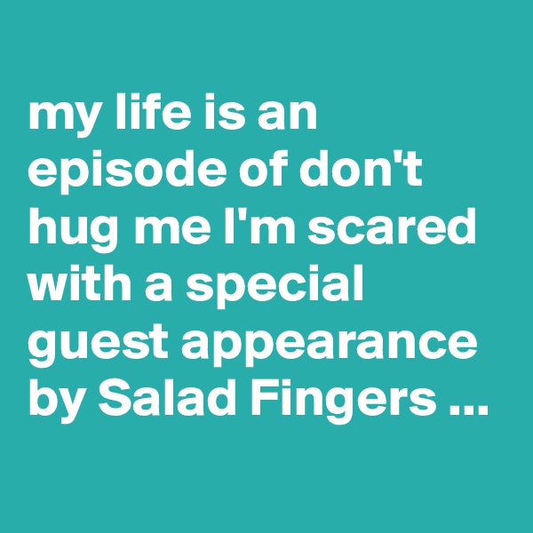 
my life is an episode of don't hug me I'm scared with a special guest appearance by Salad Fingers ...
