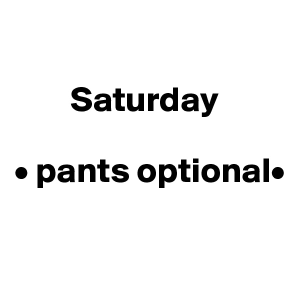 

        Saturday
 
• pants optional•

