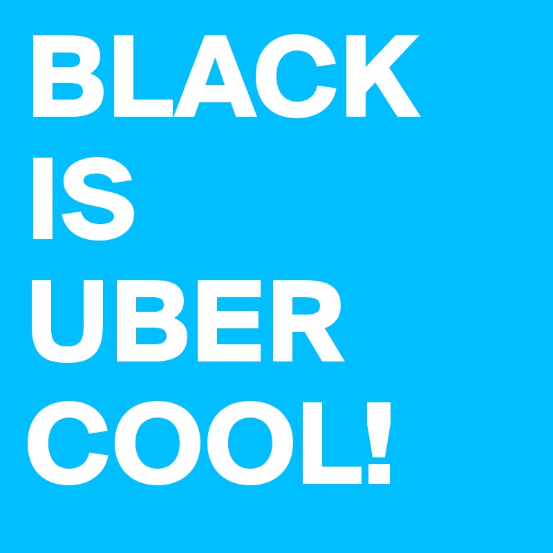 BLACK
IS
UBER
COOL!