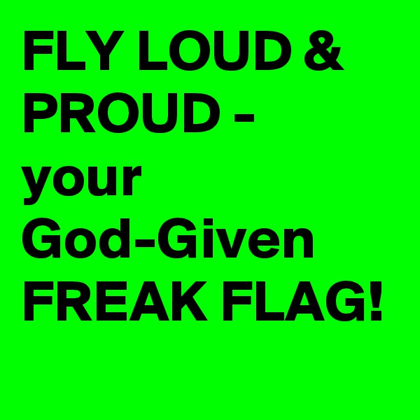FLY LOUD & PROUD - your God-Given FREAK FLAG!    