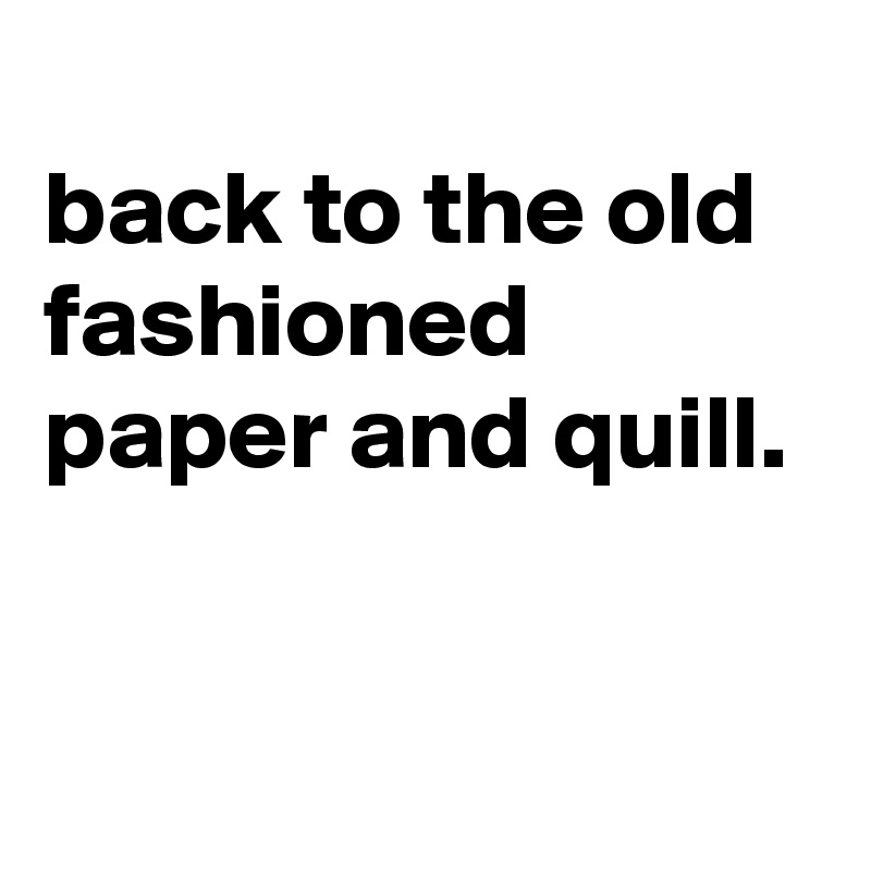 
back to the old fashioned paper and quill.


