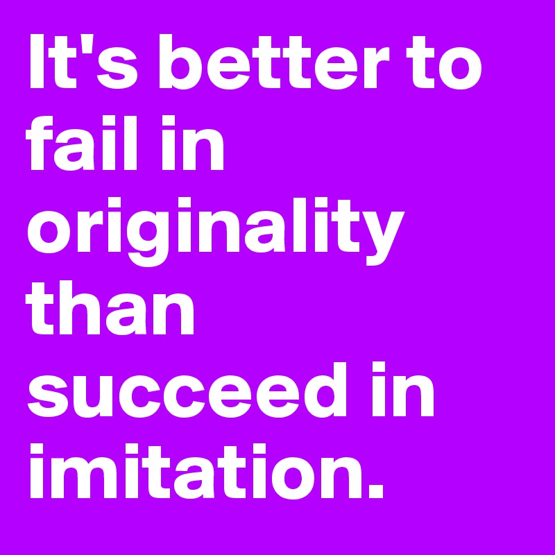 It's better to fail in originality than succeed in imitation.