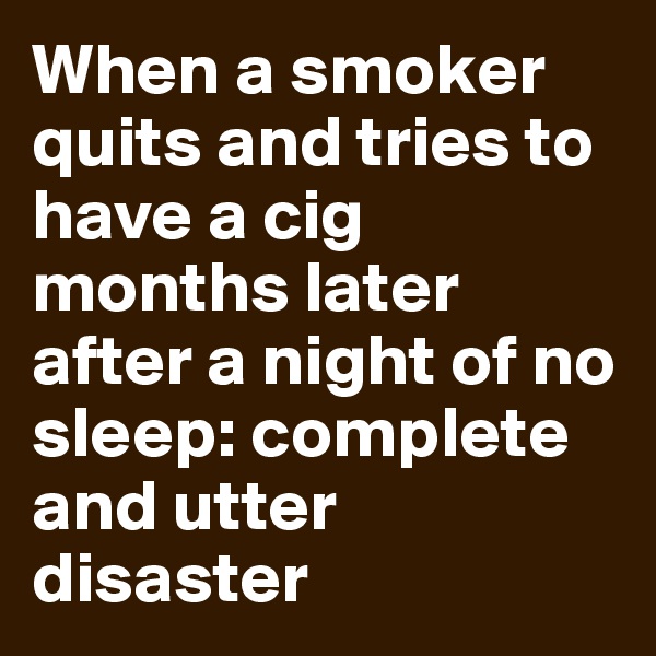 When a smoker quits and tries to have a cig months later after a night of no sleep: complete and utter disaster