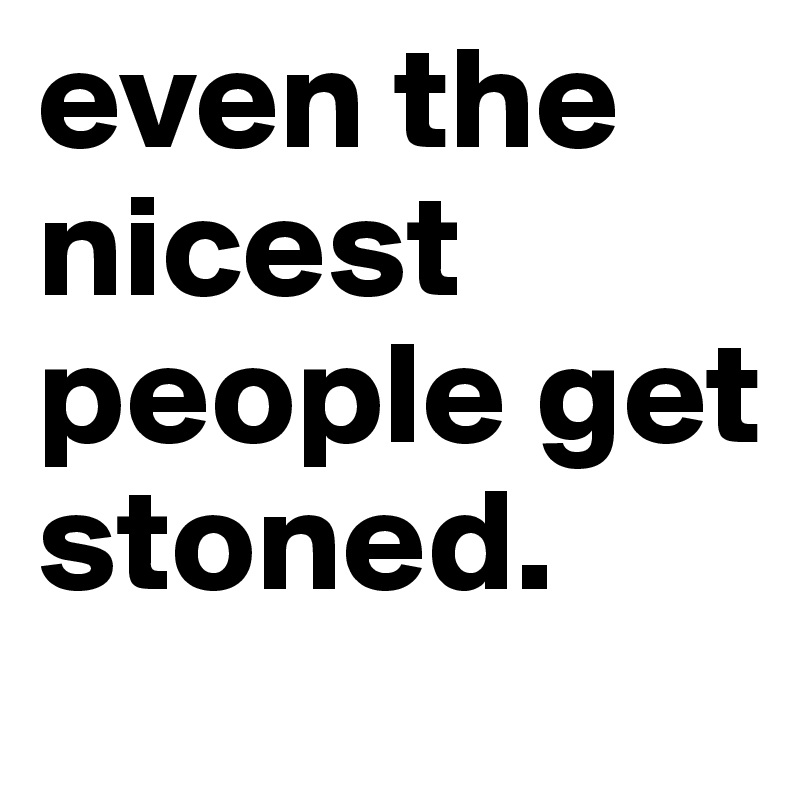 even the nicest people get stoned.