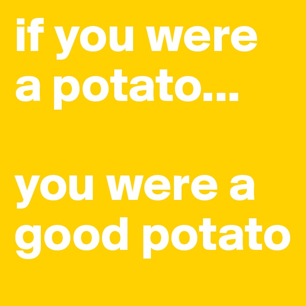 if you were a potato...

you were a good potato