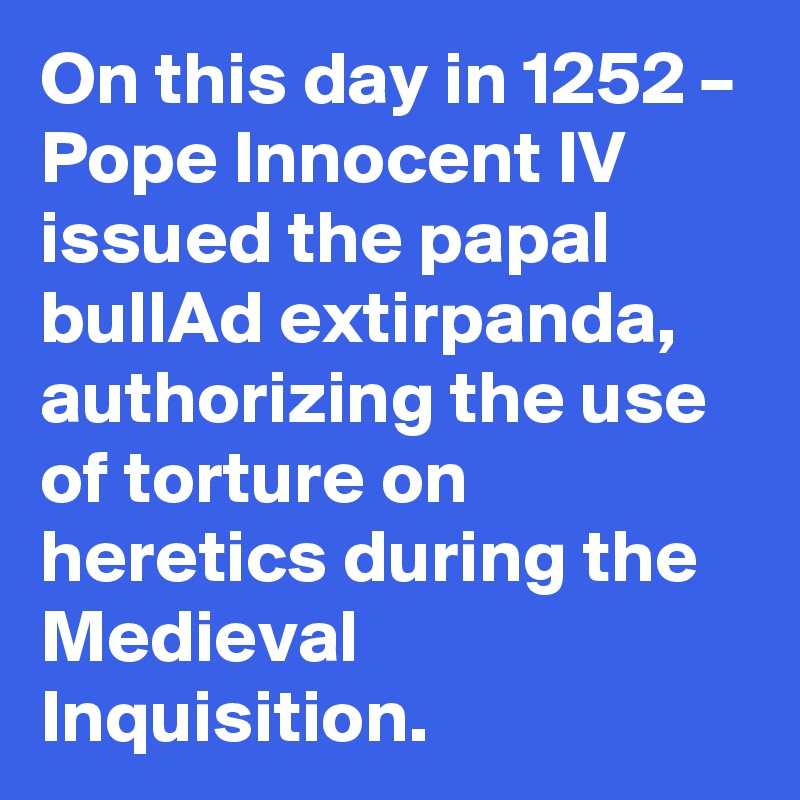 On this day in 1252 – Pope Innocent IV issued the papal bullAd extirpanda, authorizing the use of torture on heretics during the Medieval Inquisition.