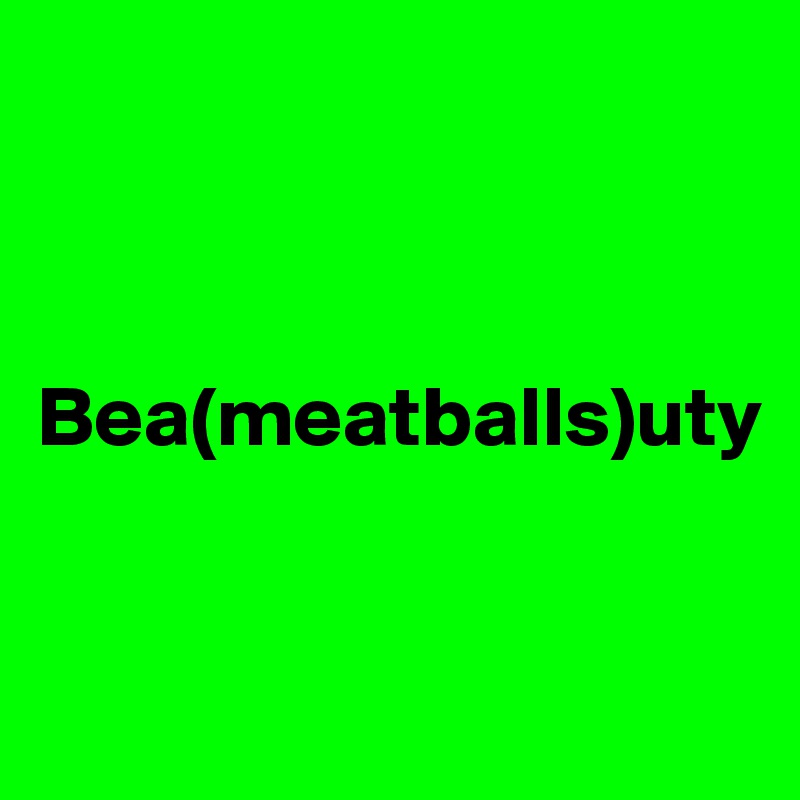 



Bea(meatballs)uty


