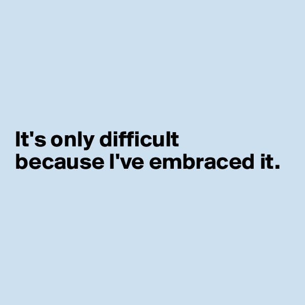




It's only difficult 
because I've embraced it.




