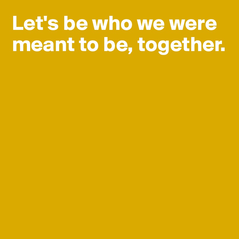 Let's be who we were meant to be, together.







