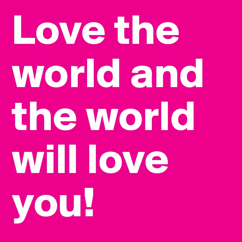 Love the world and the world will love you!