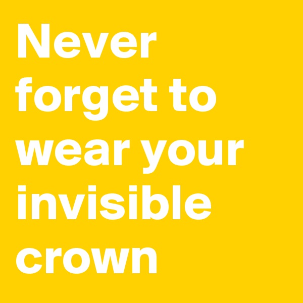 Never forget to wear your invisible crown