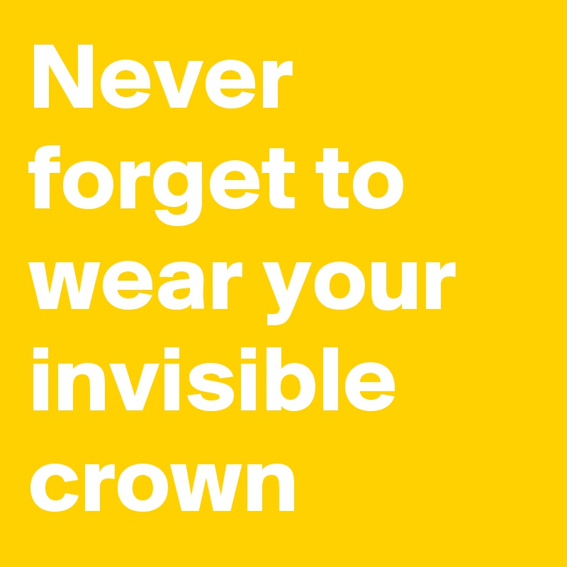 Never forget to wear your invisible crown