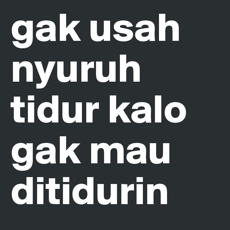 gak usah nyuruh tidur kalo gak mau ditidurin