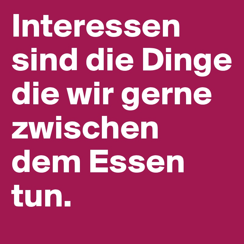 Interessen sind die Dinge die wir gerne zwischen dem Essen tun.