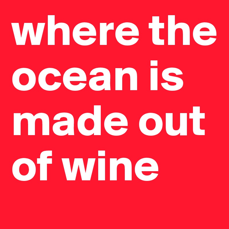 where the ocean is made out of wine 