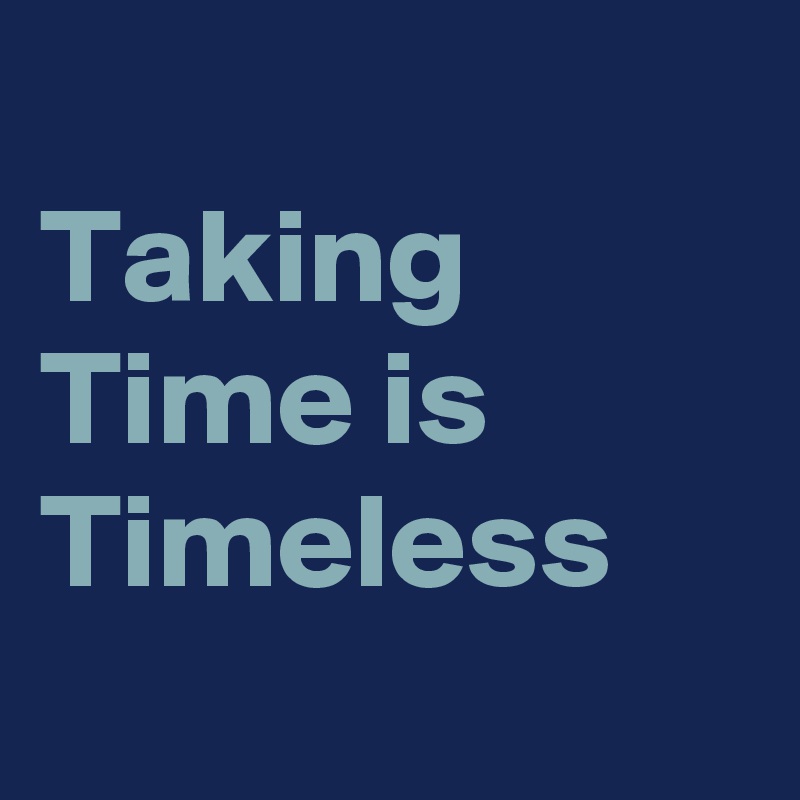 
Taking Time is Timeless 
