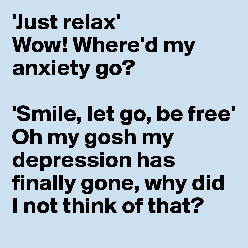 'Just relax' 
Wow! Where'd my anxiety go?

'Smile, let go, be free'
Oh my gosh my depression has finally gone, why did I not think of that?