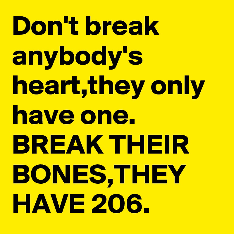 Don't break anybody's heart,they only have one. BREAK THEIR BONES,THEY HAVE 206.