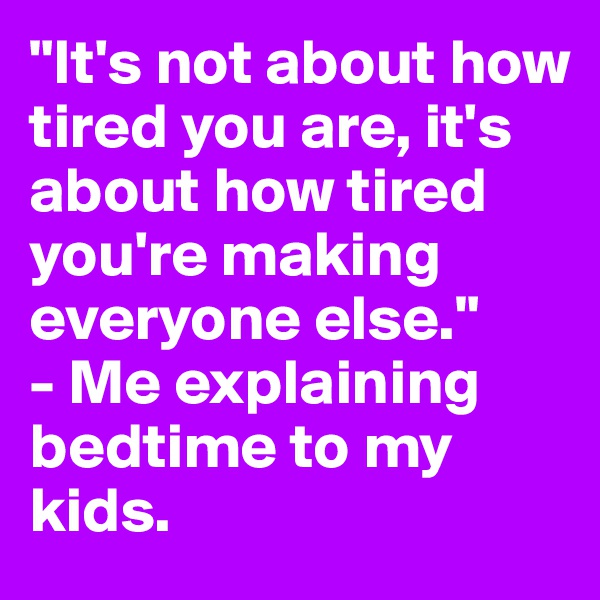 "It's not about how tired you are, it's about how tired you're making everyone else."
- Me explaining bedtime to my kids.