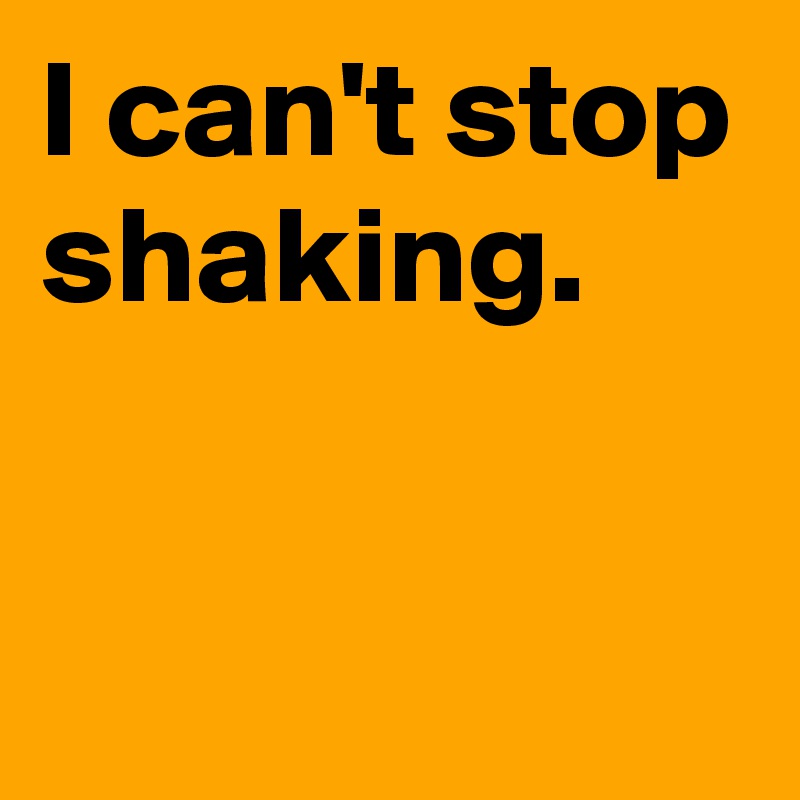 i-can-t-stop-shaking-post-by-andshecame-on-boldomatic