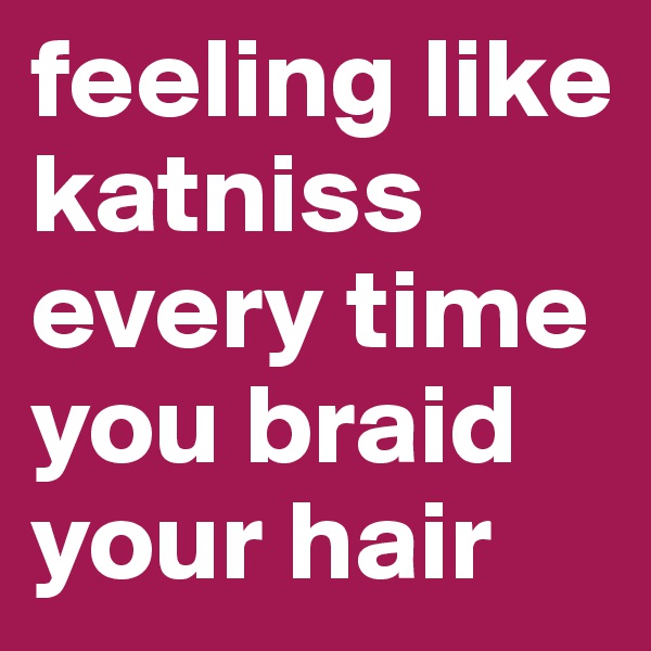 feeling like katniss every time you braid your hair