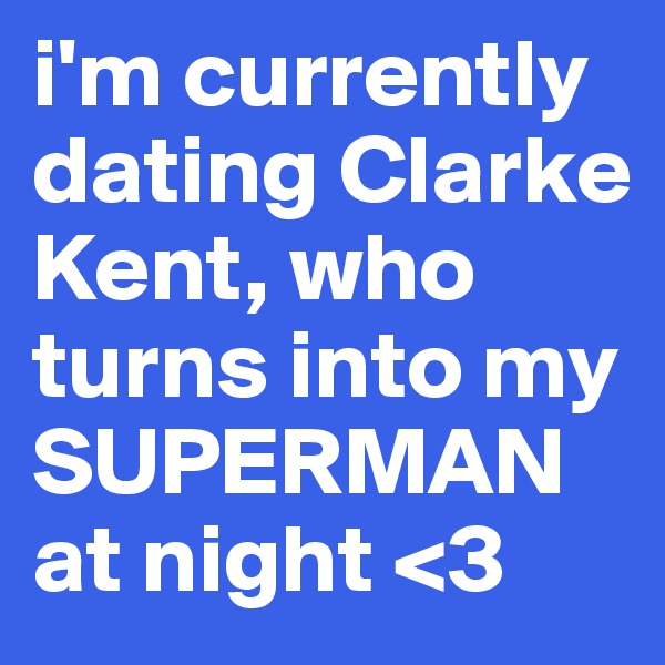 i'm currently dating Clarke Kent, who turns into my SUPERMAN at night <3