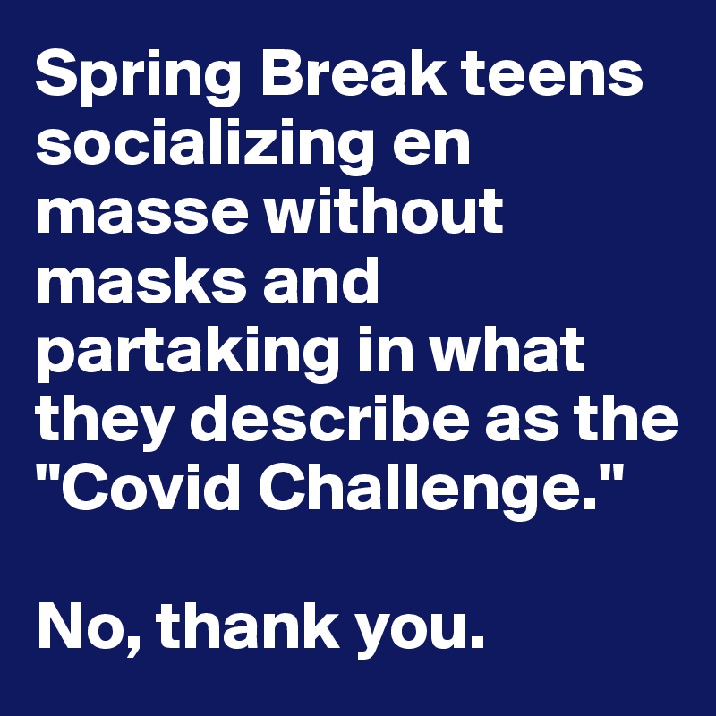 Spring Break teens socializing en masse without masks and partaking in what they describe as the "Covid Challenge."

No, thank you.