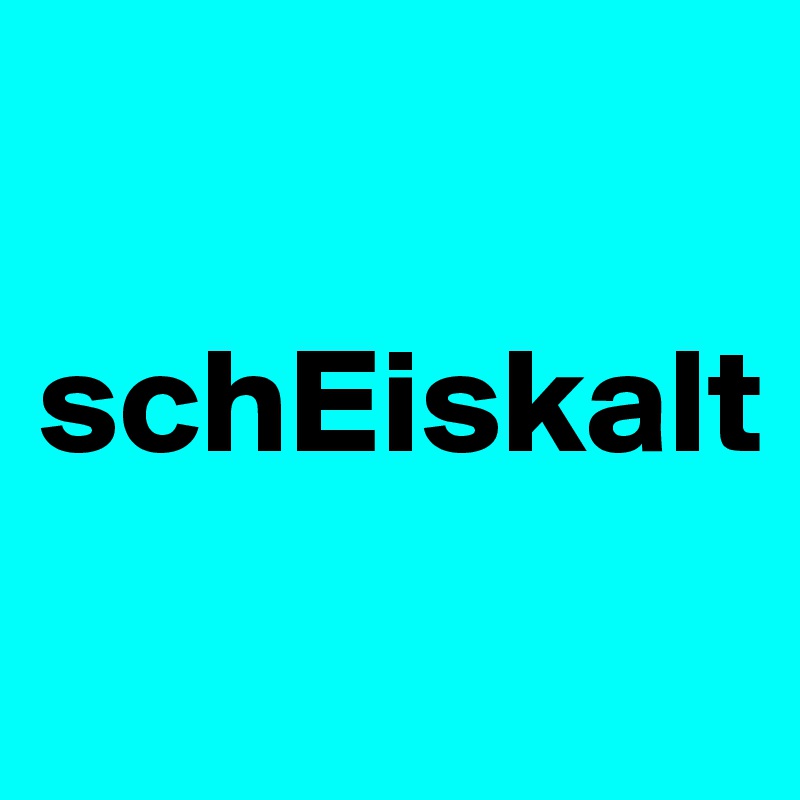 

schEiskalt

