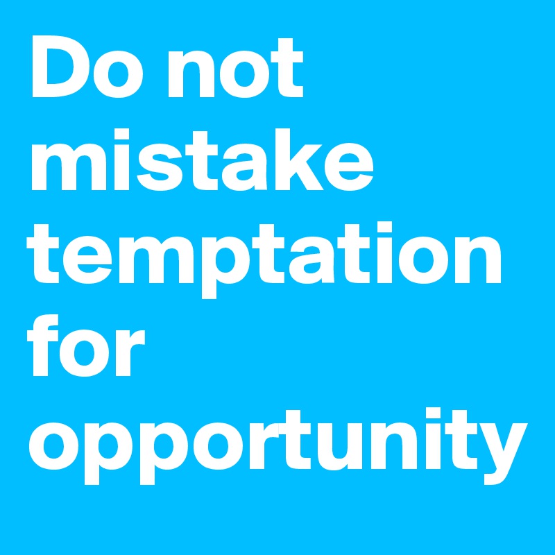 Do not mistake temptation for opportunity