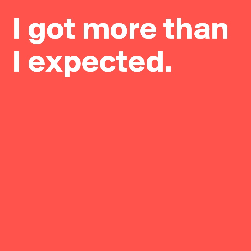 I got more than I expected.



