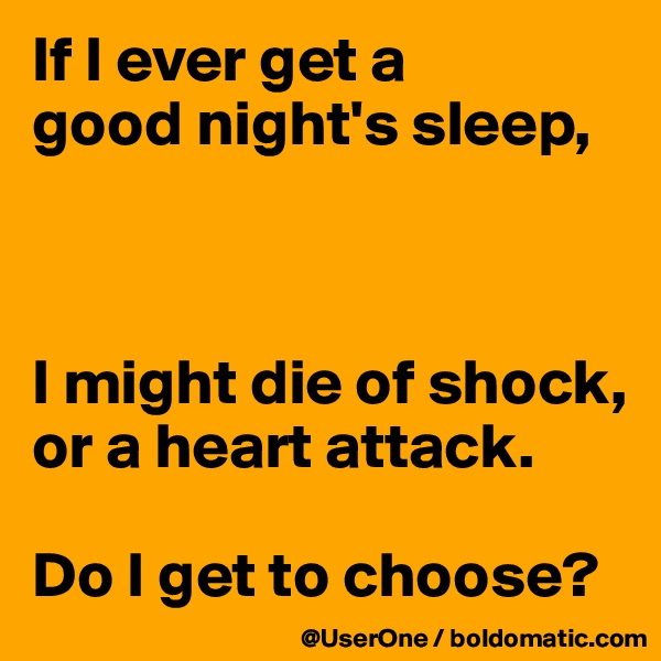 If I ever get a
good night's sleep,



I might die of shock, or a heart attack.

Do I get to choose?