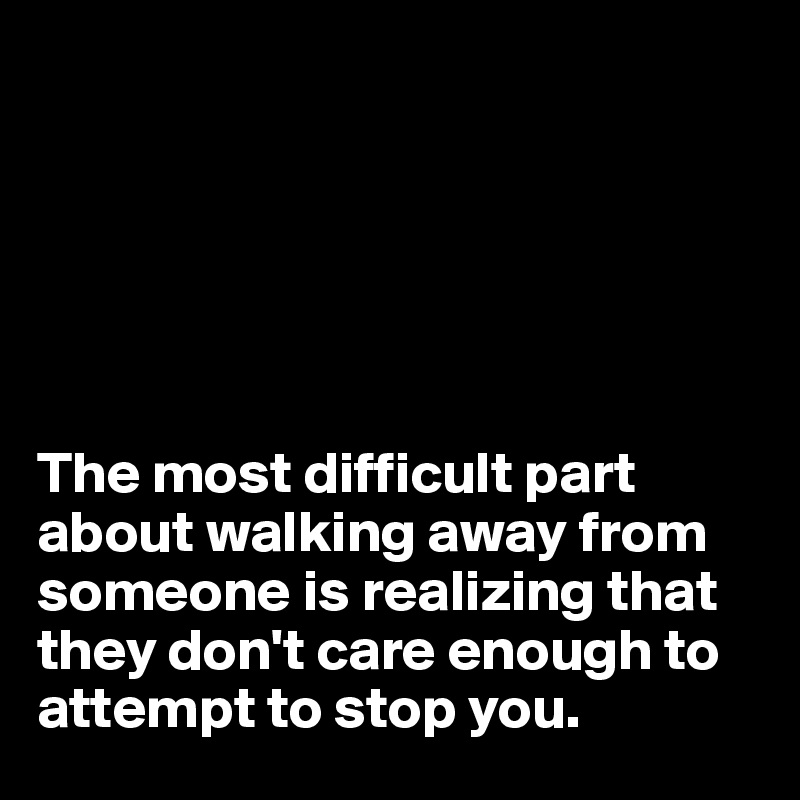 






The most difficult part about walking away from someone is realizing that they don't care enough to attempt to stop you.