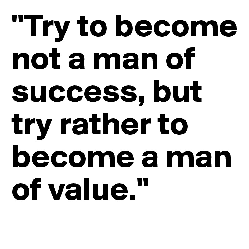 "Try to become not a man of success, but try rather to become a man of value."
