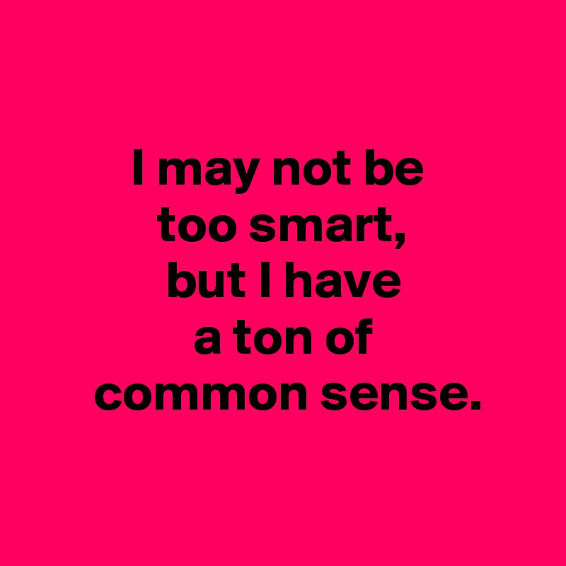 

 I may not be 
 too smart,
 but I have
 a ton of
  common sense.

