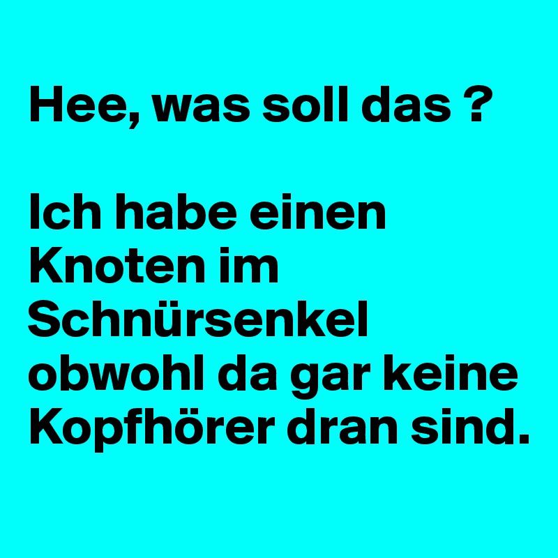 
Hee, was soll das ?

Ich habe einen Knoten im Schnürsenkel obwohl da gar keine Kopfhörer dran sind.
