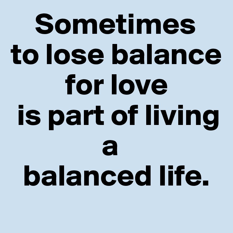     Sometimes
to lose balance
         for love 
 is part of living
               a 
  balanced life.