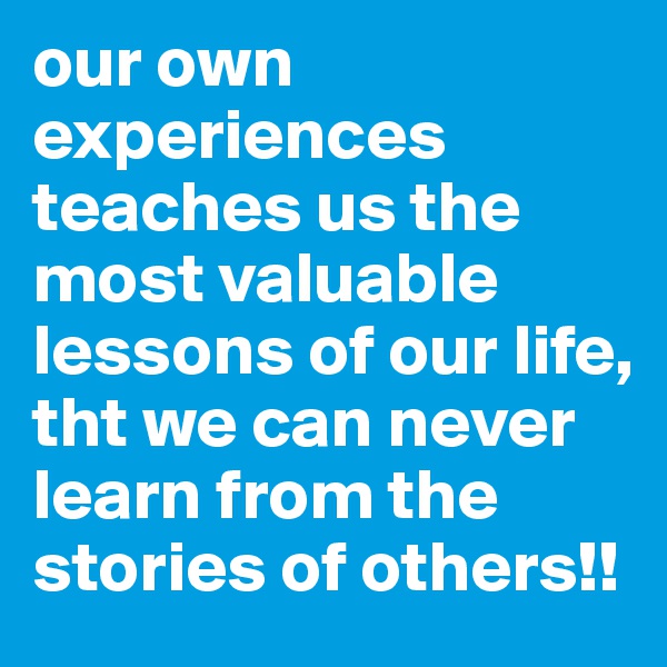 our own experiences teaches us the most valuable lessons of our life, tht we can never learn from the stories of others!!