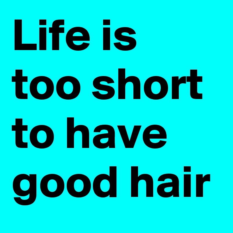 Life is too short to have good hair