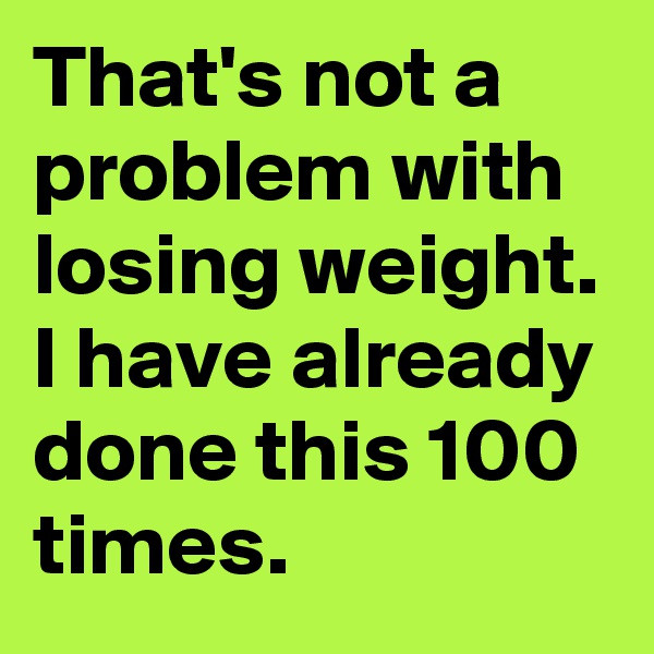 That's not a problem with losing weight. I have already done this 100 times.