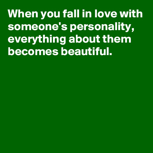 When you fall in love with someone's personality, everything about them becomes beautiful.





