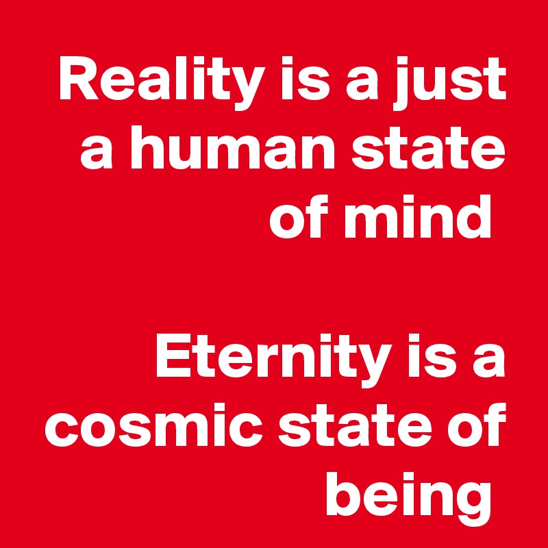 Reality is a just a human state of mind 

Eternity is a cosmic state of being 