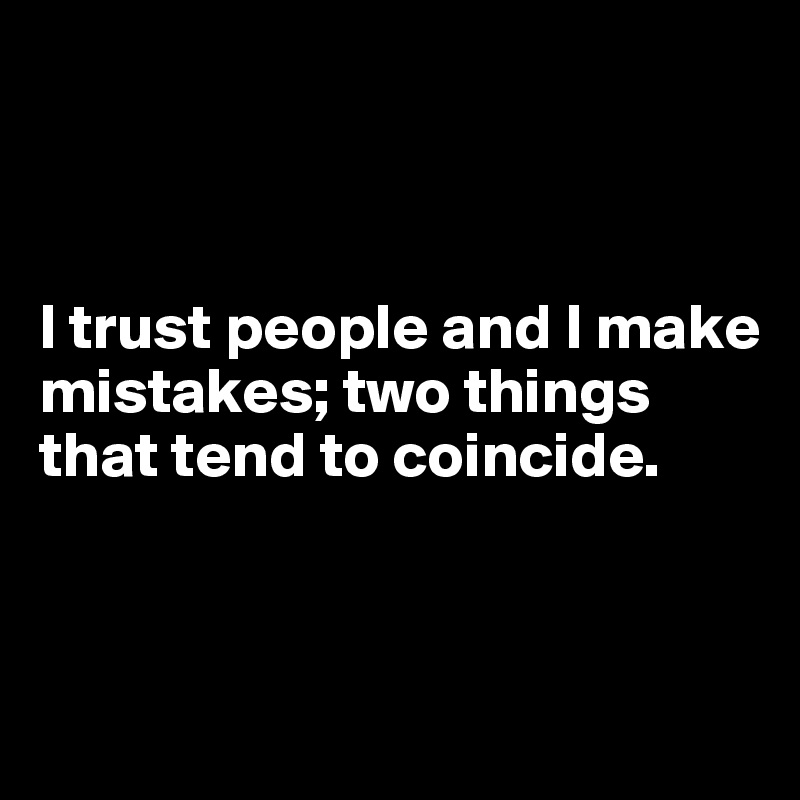 



I trust people and I make  mistakes; two things that tend to coincide. 



